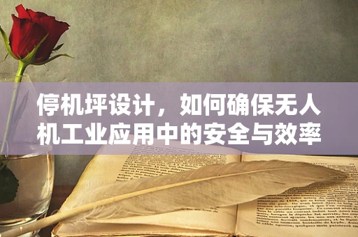 停机坪设计，如何确保无人机工业应用中的安全与效率？