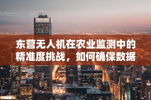 东营无人机在农业监测中的精准度挑战，如何确保数据无遗漏？