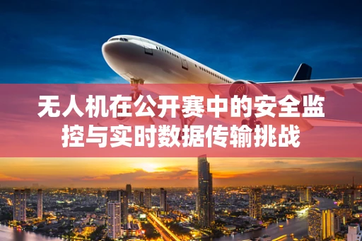 无人机在公开赛中的安全监控与实时数据传输挑战