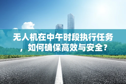 无人机在中午时段执行任务，如何确保高效与安全？