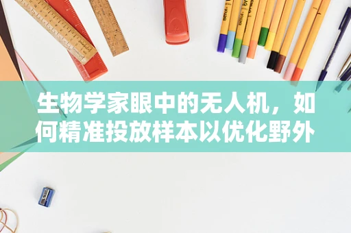 生物学家眼中的无人机，如何精准投放样本以优化野外生物研究？