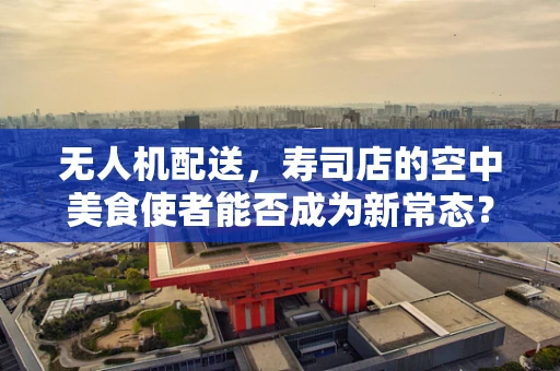 无人机配送，寿司店的空中美食使者能否成为新常态？