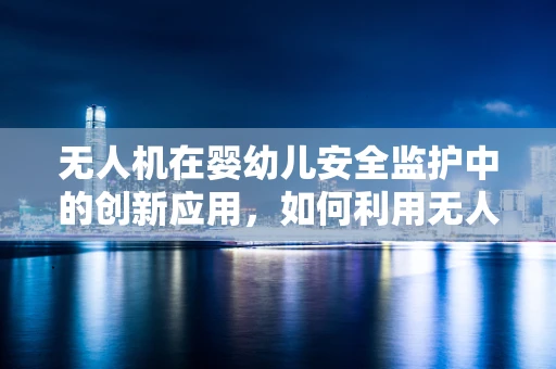 无人机在婴幼儿安全监护中的创新应用，如何利用无人机技术监控婴儿床？