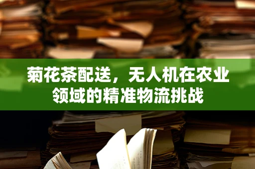菊花茶配送，无人机在农业领域的精准物流挑战