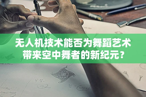 无人机技术能否为舞蹈艺术带来空中舞者的新纪元？