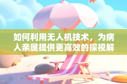 如何利用无人机技术，为病人亲属提供更高效的探视解决方案？