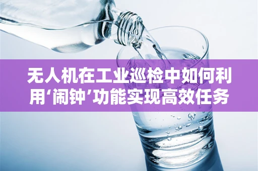 无人机在工业巡检中如何利用‘闹钟’功能实现高效任务管理？