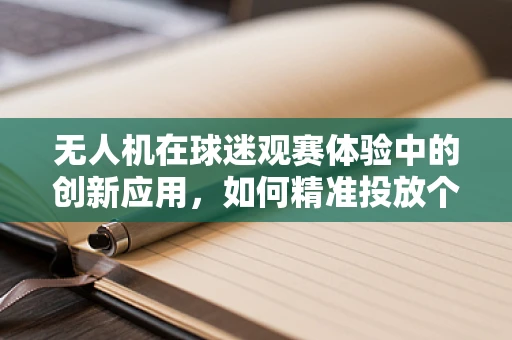 无人机在球迷观赛体验中的创新应用，如何精准投放个性化广告？