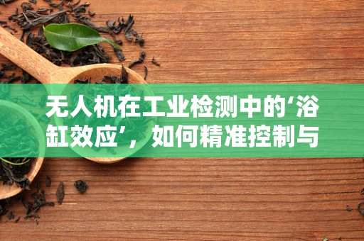 无人机在工业检测中的‘浴缸效应’，如何精准控制与提升？