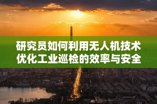 研究员如何利用无人机技术优化工业巡检的效率与安全性？