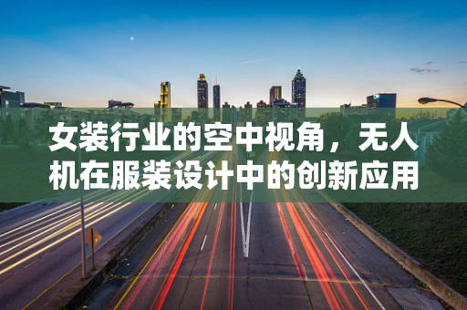 女装行业的空中视角，无人机在服装设计中的创新应用？