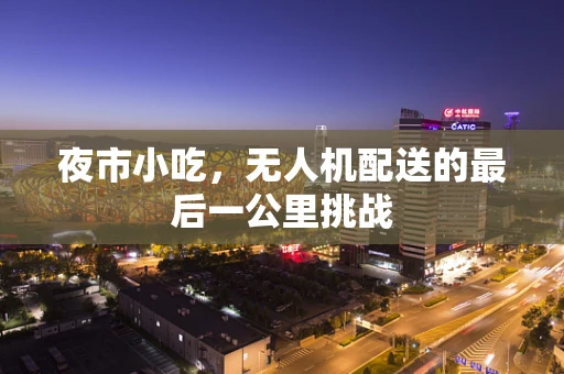 夜市小吃，无人机配送的最后一公里挑战