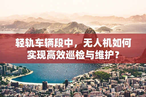 轻轨车辆段中，无人机如何实现高效巡检与维护？