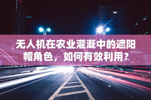 无人机在农业灌溉中的遮阳帽角色，如何有效利用？