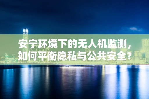 安宁环境下的无人机监测，如何平衡隐私与公共安全？