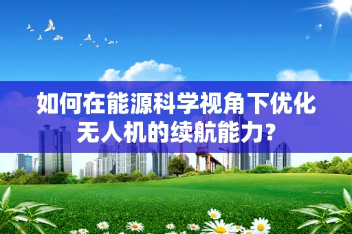 如何在能源科学视角下优化无人机的续航能力？