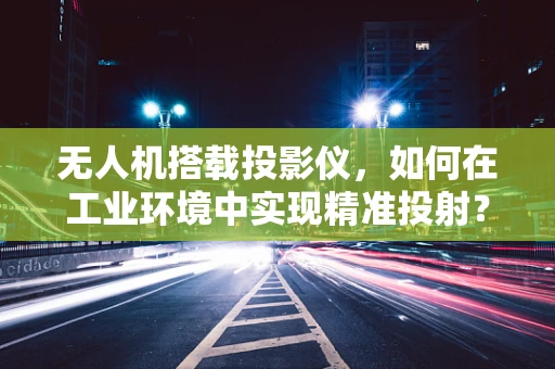 无人机搭载投影仪，如何在工业环境中实现精准投射？