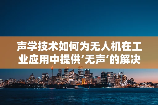 声学技术如何为无人机在工业应用中提供‘无声’的解决方案？