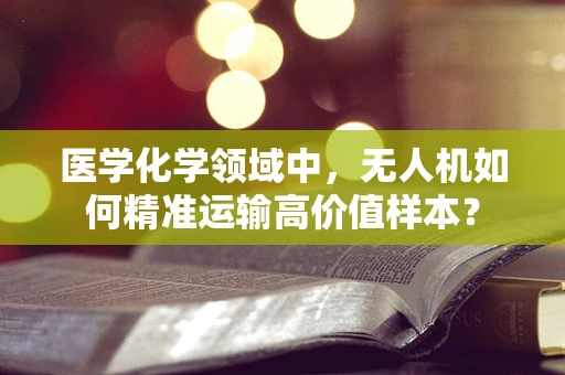 医学化学领域中，无人机如何精准运输高价值样本？