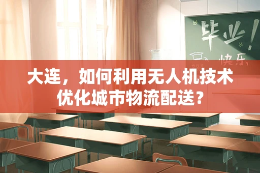 大连，如何利用无人机技术优化城市物流配送？