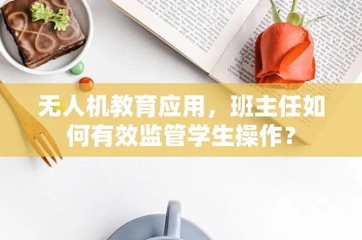 无人机教育应用，班主任如何有效监管学生操作？