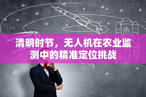 清明时节，无人机在农业监测中的精准定位挑战