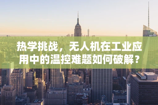 热学挑战，无人机在工业应用中的温控难题如何破解？