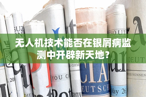无人机技术能否在银屑病监测中开辟新天地？