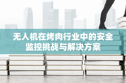 无人机在烤肉行业中的安全监控挑战与解决方案