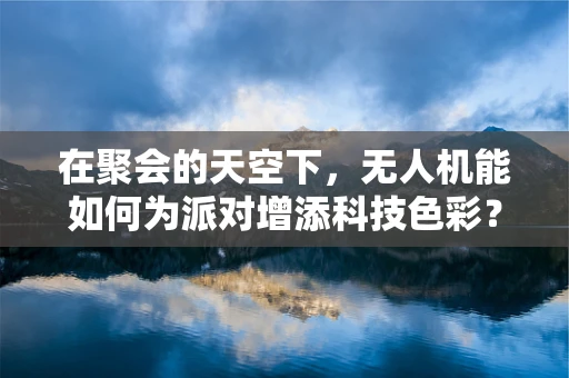 在聚会的天空下，无人机能如何为派对增添科技色彩？