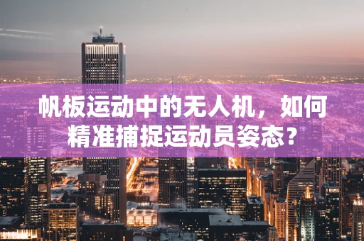 帆板运动中的无人机，如何精准捕捉运动员姿态？