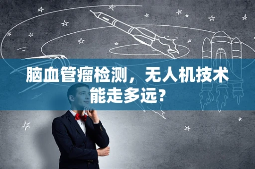 脑血管瘤检测，无人机技术能走多远？