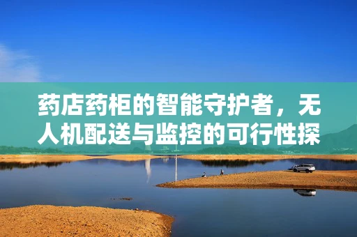 药店药柜的智能守护者，无人机配送与监控的可行性探索