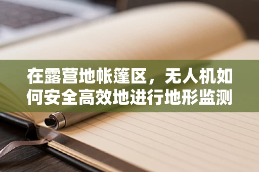 在露营地帐篷区，无人机如何安全高效地进行地形监测与障碍物规避？