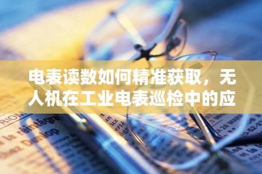 电表读数如何精准获取，无人机在工业电表巡检中的应用挑战？