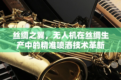 丝绸之翼，无人机在丝绸生产中的精准喷洒技术革新