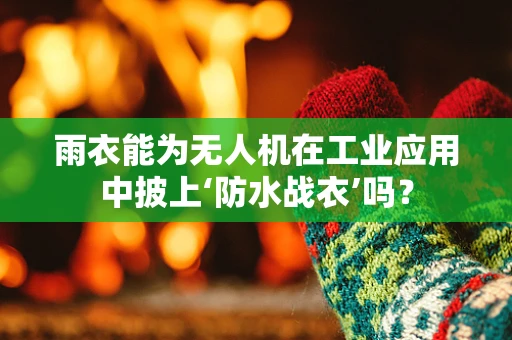 雨衣能为无人机在工业应用中披上‘防水战衣’吗？