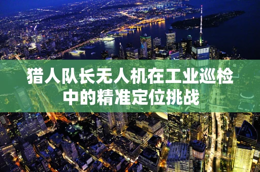 猎人队长无人机在工业巡检中的精准定位挑战