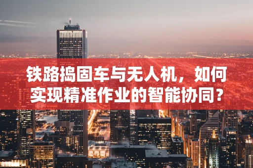 铁路捣固车与无人机，如何实现精准作业的智能协同？