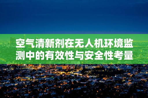 空气清新剂在无人机环境监测中的有效性与安全性考量