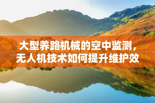 大型养路机械的空中监测，无人机技术如何提升维护效率？