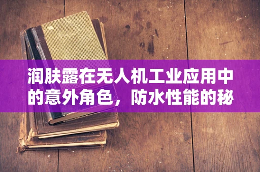 润肤露在无人机工业应用中的意外角色，防水性能的秘密