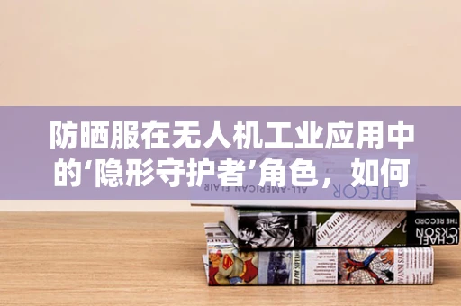 防晒服在无人机工业应用中的‘隐形守护者’角色，如何有效抵御紫外线伤害？