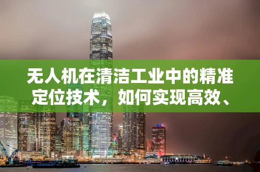 无人机在清洁工业中的精准定位技术，如何实现高效、无遗漏的清洁？