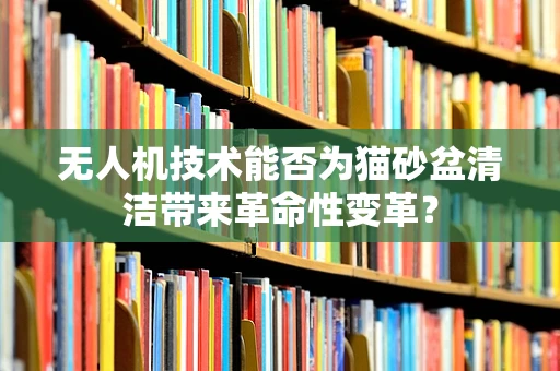 无人机技术能否为猫砂盆清洁带来革命性变革？
