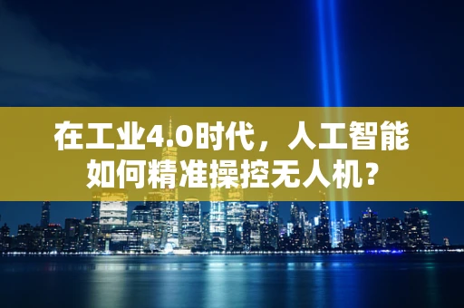 在工业4.0时代，人工智能如何精准操控无人机？