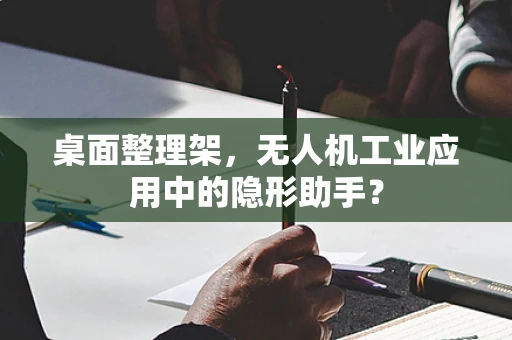 桌面整理架，无人机工业应用中的隐形助手？