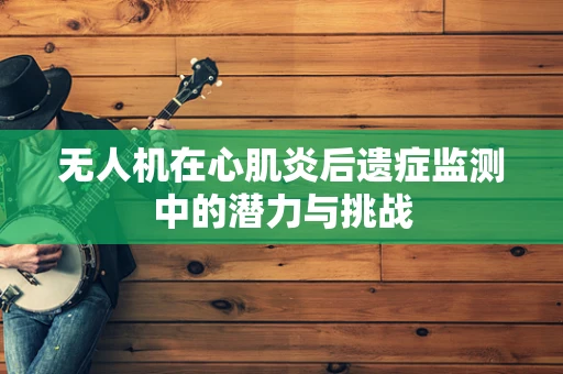 无人机在心肌炎后遗症监测中的潜力与挑战