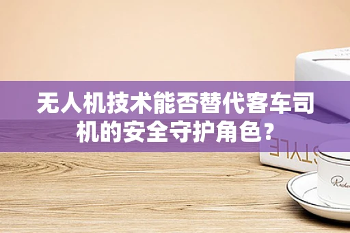 无人机技术能否替代客车司机的安全守护角色？