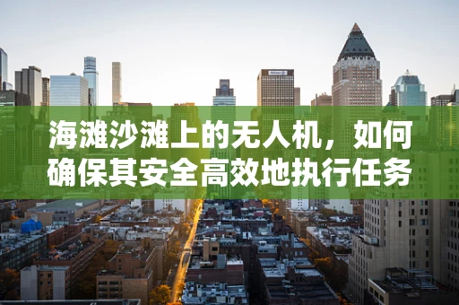 海滩沙滩上的无人机，如何确保其安全高效地执行任务？